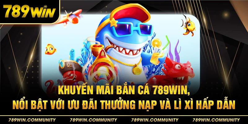 23-khuyen-mai-ban-ca-789win-noi-bat-voi-uu-dai-thuong-nap-va-li-xi-hap-dan