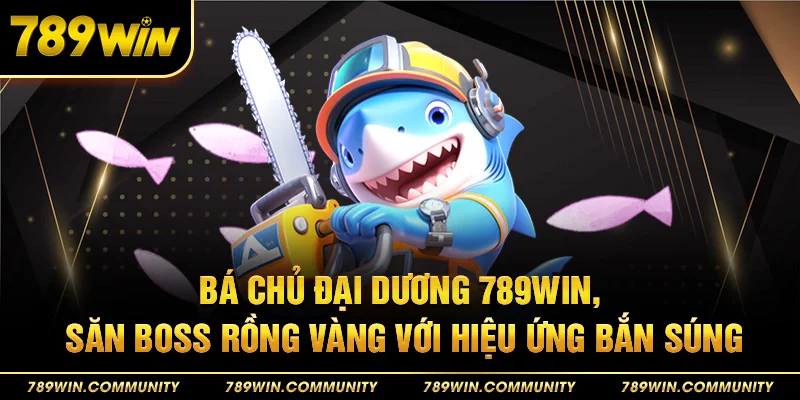 26-ba-chu-dai-duong-789win-san-boss-rong-vang-voi-hieu-ung-ban-sung